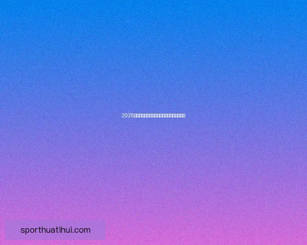 2026世界杯球场全景解析与主办城市赛事布局指南